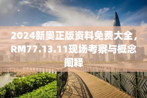2024新奥正版资料免费大全，RM77.13.11现场考察与概念阐释