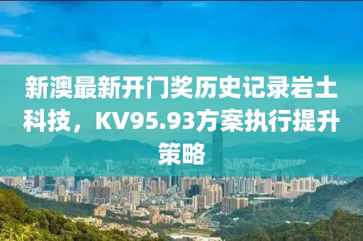 新澳最新开门奖历史记录岩土科技，KV95.93方案执行提升策略