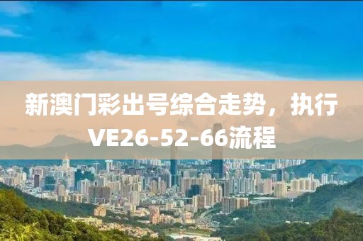 新澳门彩出号综合走势，执行VE26-52-66流程
