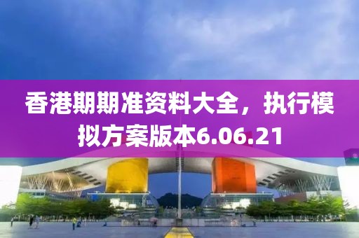 香港期期准资料大全，执行模拟方案版本6.06.21