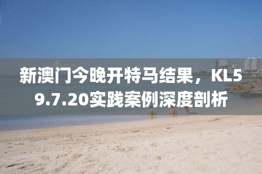 新澳门今晚开特马结果，KL59.7.20实践案例深度剖析