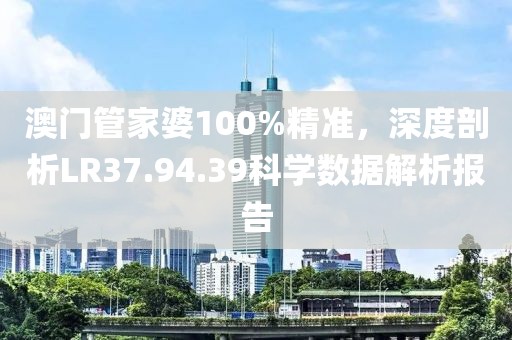 澳门管家婆100%精准，深度剖析LR37.94.39科学数据解析报告