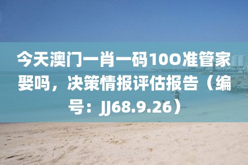 今天澳门一肖一码10O准管家娶吗，决策情报评估报告（编号：JJ68.9.26）