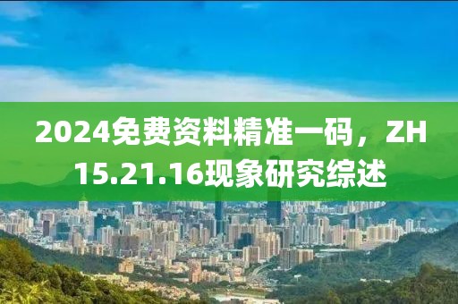 2024免费资料精准一码，ZH15.21.16现象研究综述