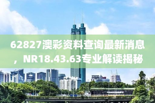 62827澳彩资料查询最新消息，NR18.43.63专业解读揭秘