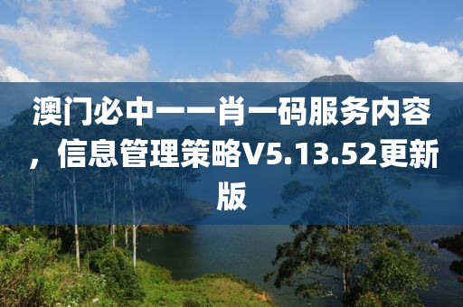 澳门必中一一肖一码服务内容，信息管理策略V5.13.52更新版