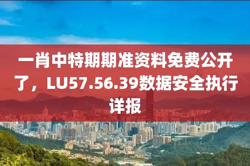 一肖中特期期准资料免费公开了，LU57.56.39数据安全执行详报