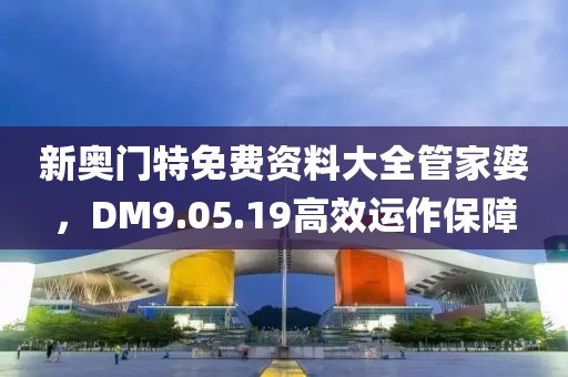 新奥门特免费资料大全管家婆，DM9.05.19高效运作保障