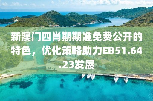 新澳门四肖期期准免费公开的特色，优化策略助力EB51.64.23发展