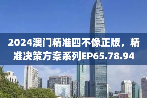 2024澳门精准四不像正版，精准决策方案系列EP65.78.94