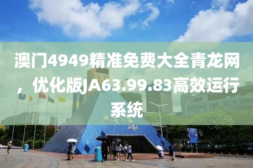 澳门4949精准免费大全青龙网，优化版JA63.99.83高效运行系统