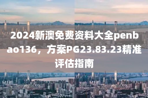 2024新澳免费资料大全penbao136，方案PG23.83.23精准评估指南