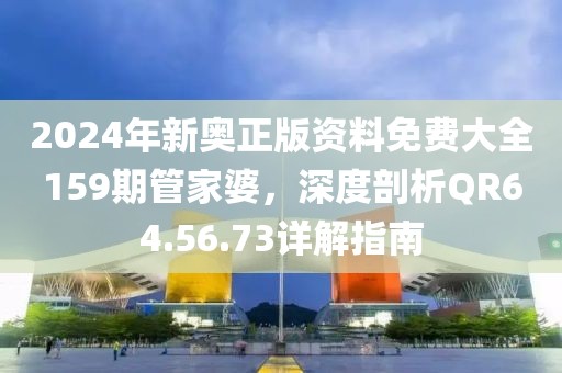 2024年新奥正版资料免费大全159期管家婆，深度剖析QR64.56.73详解指南