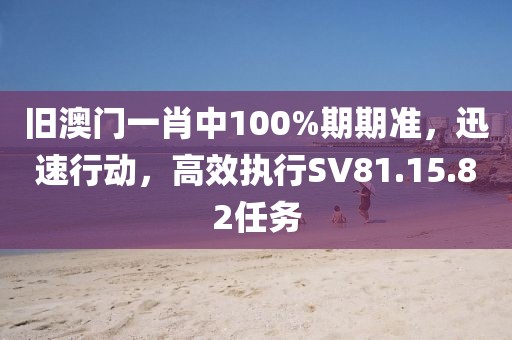 旧澳门一肖中100%期期准，迅速行动，高效执行SV81.15.82任务