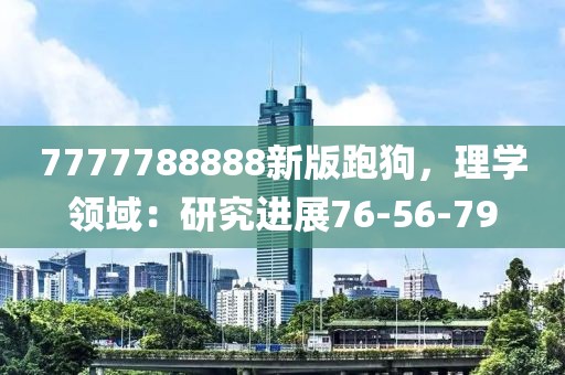 7777788888新版跑狗，理学领域：研究进展76-56-79