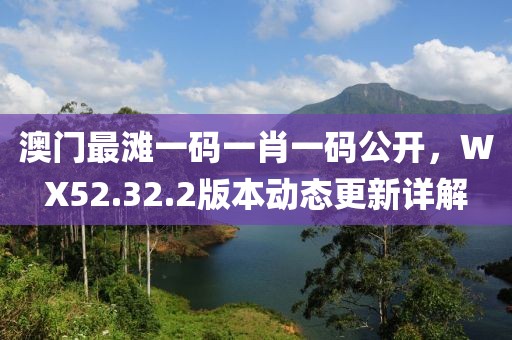 澳门最滩一码一肖一码公开，WX52.32.2版本动态更新详解