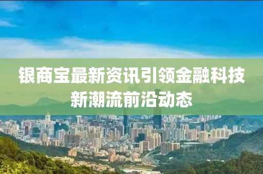 银商宝最新资讯引领金融科技新潮流前沿动态