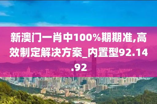 新澳门一肖中100%期期准,高效制定解决方案_内置型92.14.92