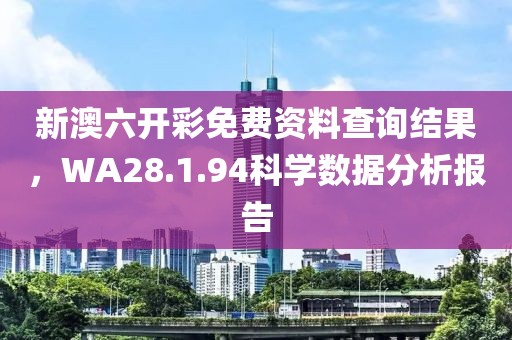 新澳六开彩免费资料查询结果，WA28.1.94科学数据分析报告