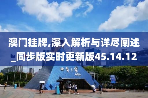 澳门挂牌,深入解析与详尽阐述_同步版实时更新版45.14.12