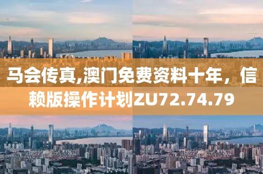 马会传真,澳门免费资料十年，信赖版操作计划ZU72.74.79