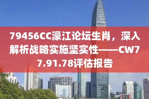 79456CC濠江论坛生肖，深入解析战略实施坚实性——CW77.91.78评估报告