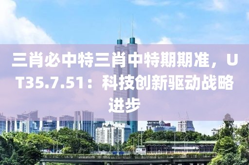 三肖必中特三肖中特期期准，UT35.7.51：科技创新驱动战略进步