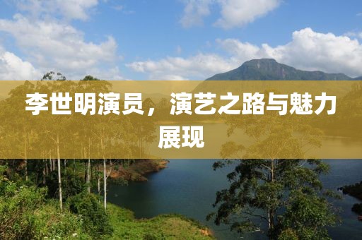 李世明演员，演艺之路与魅力展现
