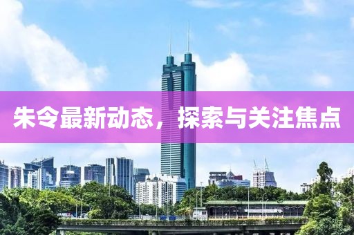 朱令最新动态，探索与关注焦点
