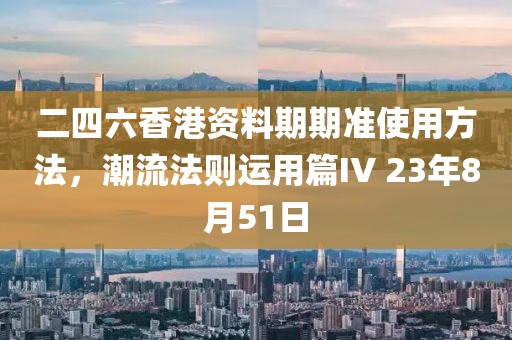 二四六香港资料期期准使用方法，潮流法则运用篇IV 23年8月51日