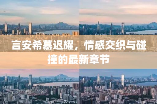 言安希慕迟耀，情感交织与碰撞的最新章节