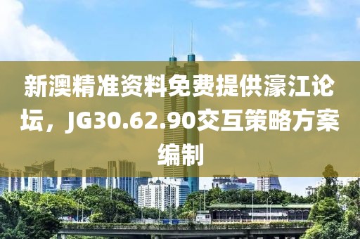 新澳精准资料免费提供濠江论坛，JG30.62.90交互策略方案编制