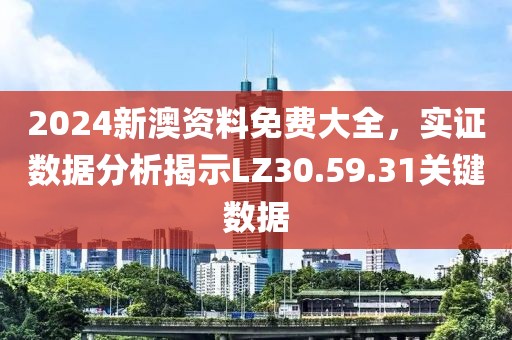 2024新澳资料免费大全，实证数据分析揭示LZ30.59.31关键数据