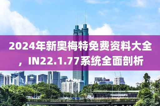 2024年新奥梅特免费资料大全，IN22.1.77系统全面剖析