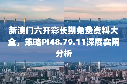 新澳门六开彩长期免费资料大全，策略PI48.79.11深度实用分析