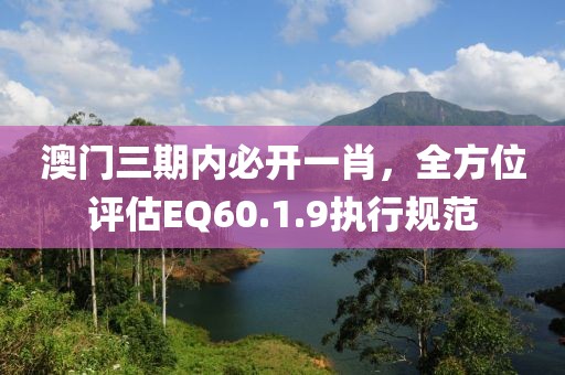 澳门三期内必开一肖，全方位评估EQ60.1.9执行规范