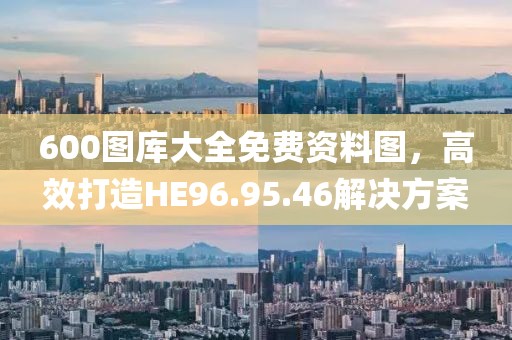 600图库大全免费资料图，高效打造HE96.95.46解决方案