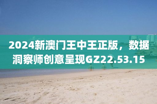2024新澳门王中王正版，数据洞察师创意呈现GZ22.53.15