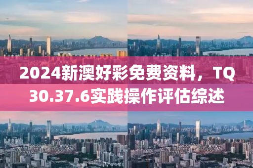 2024新澳好彩免费资料，TQ30.37.6实践操作评估综述