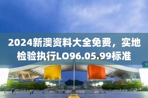 2024新澳资料大全免费，实地检验执行LO96.05.99标准