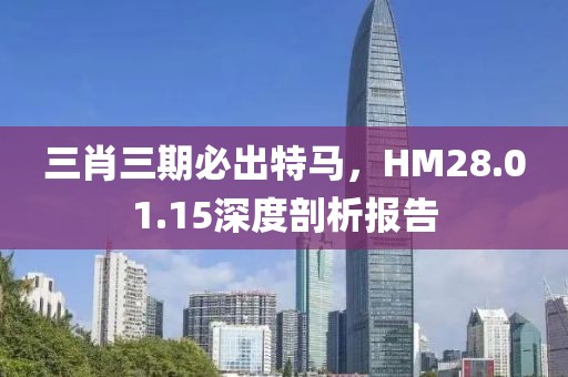 三肖三期必出特马，HM28.01.15深度剖析报告