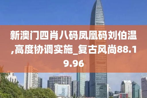 新澳门四肖八码凤凰码刘伯温,高度协调实施_复古风尚88.19.96