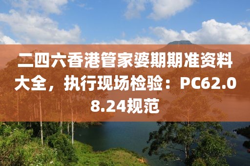 二四六香港管家婆期期准资料大全，执行现场检验：PC62.08.24规范