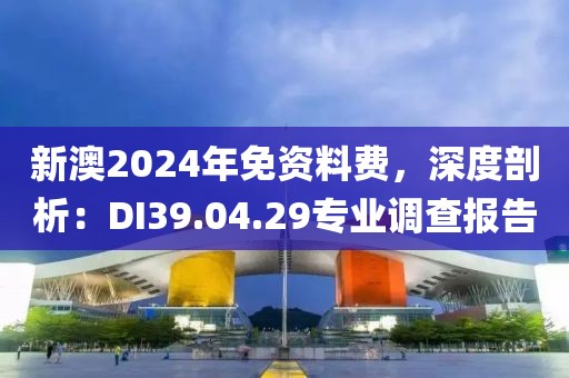 新澳2024年免资料费，深度剖析：DI39.04.29专业调查报告