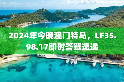 2024年今晚澳门特马，LF35.98.17即时答疑速递