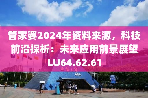 管家婆2024年资料来源，科技前沿探析：未来应用前景展望LU64.62.61
