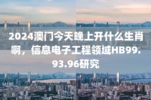 2024澳门今天晚上开什么生肖啊，信息电子工程领域HB99.93.96研究