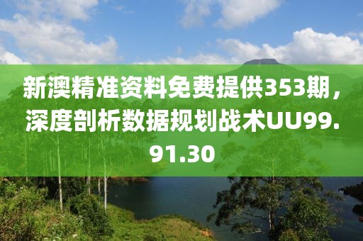 新澳精准资料免费提供353期，深度剖析数据规划战术UU99.91.30