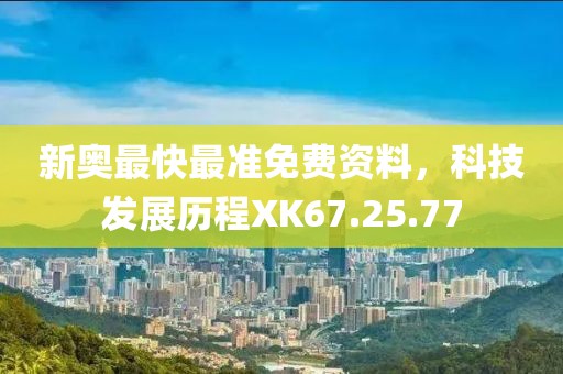 新奥最快最准免费资料，科技发展历程XK67.25.77