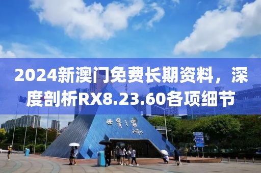2024新澳门免费长期资料，深度剖析RX8.23.60各项细节